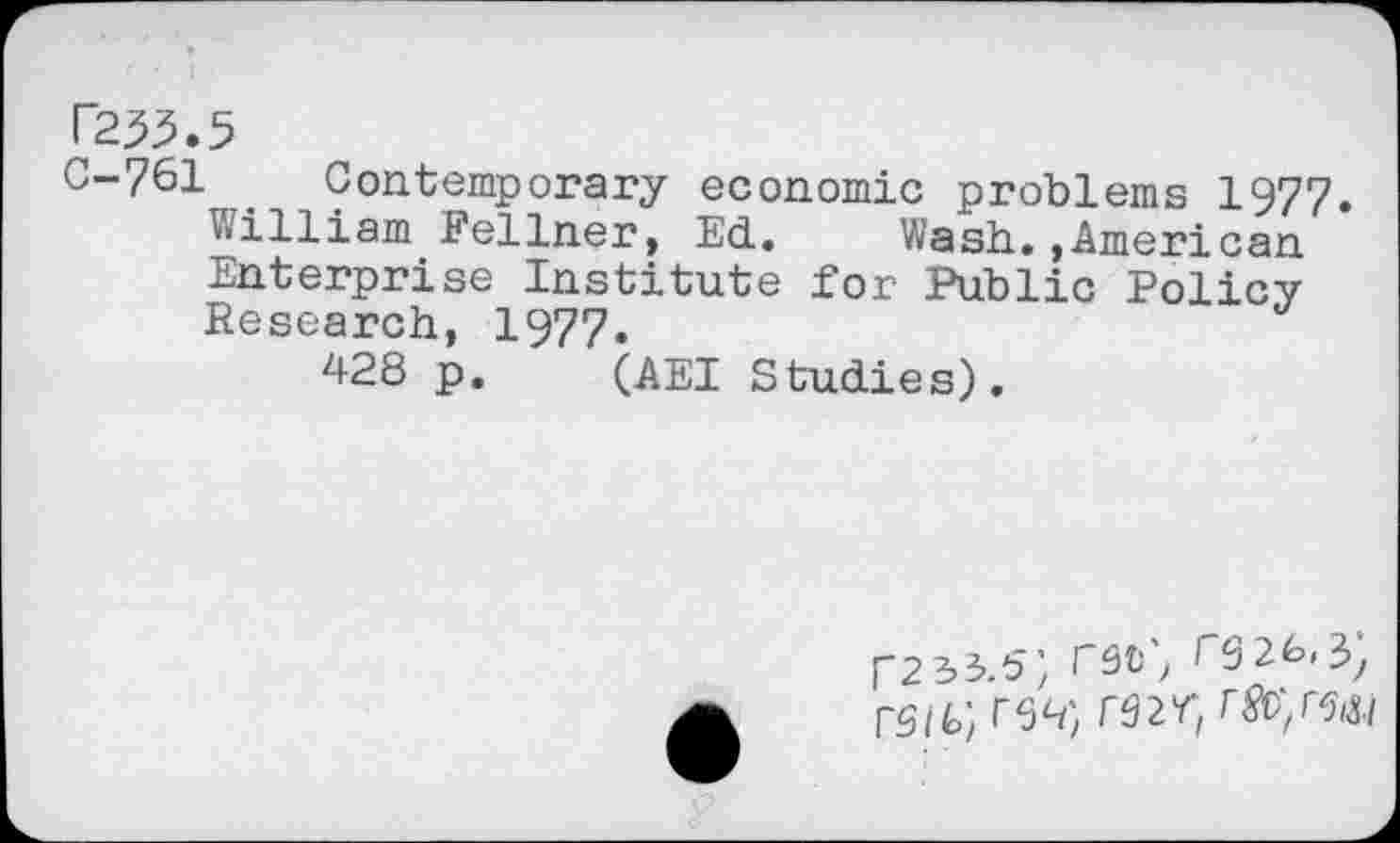 ﻿T255.5
0-761 . Contemporary economic problems 1977.
William Fellner, Ed. Wash.»American Enterprise Institute for Public Policy Research, 1977.
428 p. (AEI Studies).
r2 33.5) rst\ cg26,3y rs/t; res r92Y-/